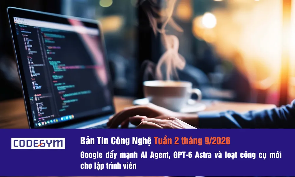 Bản tin công nghệ tuần 2 tháng 9/2026: Google đẩy mạnh AI Agent, GPT-6 Astra và loạt công cụ mới cho lập trình viên